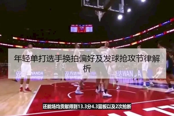 年轻单打选手换拍偏好及发球抢攻节律解析 | SPORTS